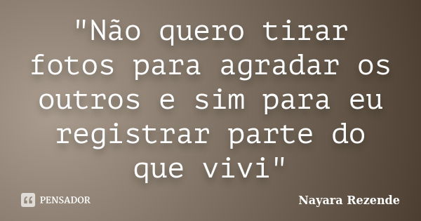 "Não quero tirar fotos para agradar os outros e sim para eu registrar parte do que vivi"... Frase de Nayara Rezende.