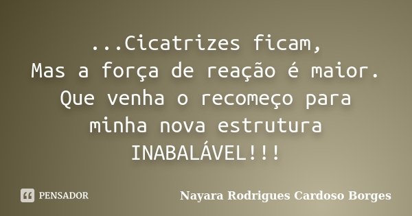 ...Cicatrizes ficam, Mas a força de reação é maior. Que venha o recomeço para minha nova estrutura INABALÁVEL!!!... Frase de Nayara Rodrigues Cardoso Borges.
