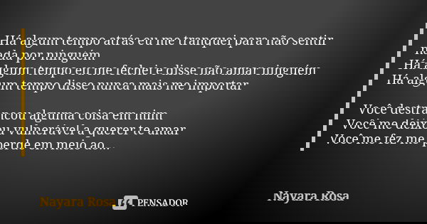 Há algum tempo atrás eu me tranquei para não sentir nada por ninguém Há algum tempo eu me fechei e disse não amar ninguém Há algum tempo disse nunca mais me imp... Frase de Nayara Rosa.