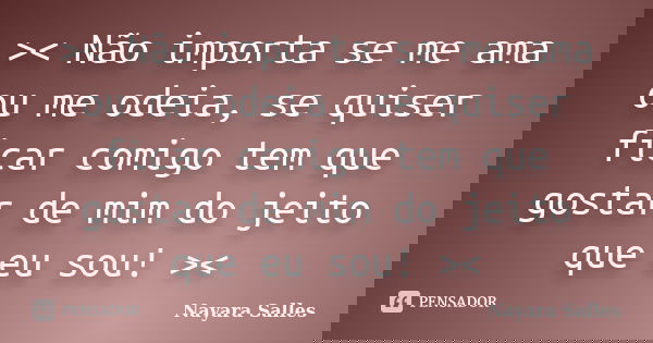 >< Não importa se me ama ou me odeia, se quiser ficar comigo tem que gostar de mim do jeito que eu sou! ><... Frase de Nayara Salles.