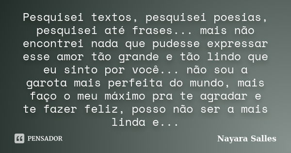 Pesquisei textos, pesquisei poesias, pesquisei até frases... mais não encontrei nada que pudesse expressar esse amor tão grande e tão lindo que eu sinto por voc... Frase de Nayara Salles.