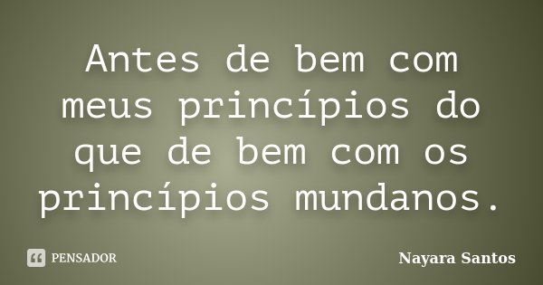 Antes de bem com meus princípios do que de bem com os princípios mundanos.... Frase de Nayara Santos.