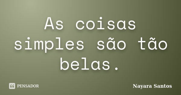 As coisas simples são tão belas.... Frase de Nayara Santos.