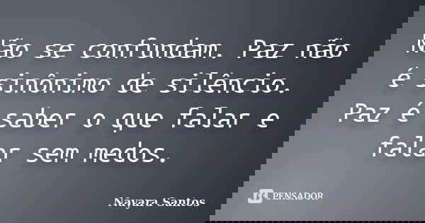 Não se confundam. Paz não é sinônimo de silêncio. Paz é saber o que falar e falar sem medos.... Frase de Nayara Santos.