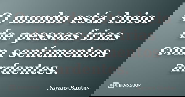 O mundo está cheio de pessoas frias com sentimentos ardentes.... Frase de Nayara Santos.