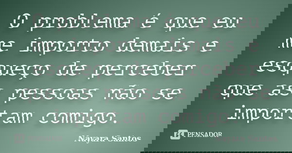 O problema é que eu me importo demais e esqueço de perceber que as pessoas não se importam comigo.... Frase de Nayara Santos.