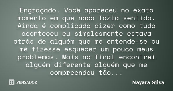 Engraçado. Você apareceu no exato momento em que nada fazia sentido. Ainda é complicado dizer como tudo aconteceu eu simplesmente estava atrás de alguém que me ... Frase de Nayara Silva.