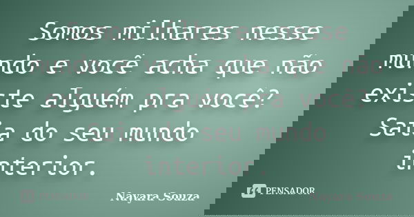 Somos milhares nesse mundo e você acha que não existe alguém pra você? Saia do seu mundo interior.... Frase de Nayara Souza.