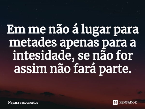 ⁠Em me não á lugar para metades apenas para a intesidade, se não for assim não fará parte.... Frase de Nayara Vasconcelos.