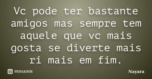 Vc pode ter bastante amigos mas sempre tem aquele que vc mais gosta se diverte mais ri mais em fim.... Frase de Nayara.