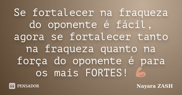 Se fortalecer na fraqueza do oponente é fácil, agora se fortalecer tanto na fraqueza quanto na força do oponente é para os mais FORTES! 💪🏼... Frase de Nayara ZASH.