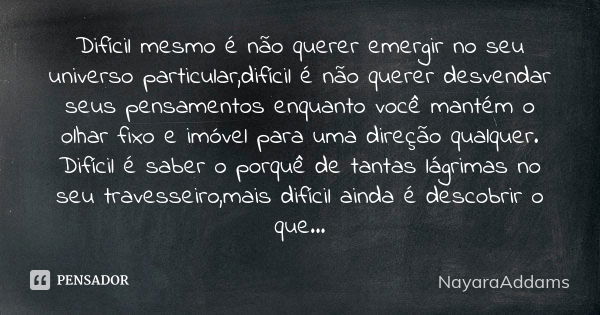 Difícil mesmo é não querer emergir no seu universo particular,difícil é não querer desvendar seus pensamentos enquanto você mantém o olhar fixo e imóvel para um... Frase de NayaraAddams.