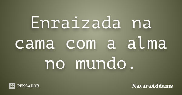 Enraizada na cama com a alma no mundo.... Frase de NayaraAddams.