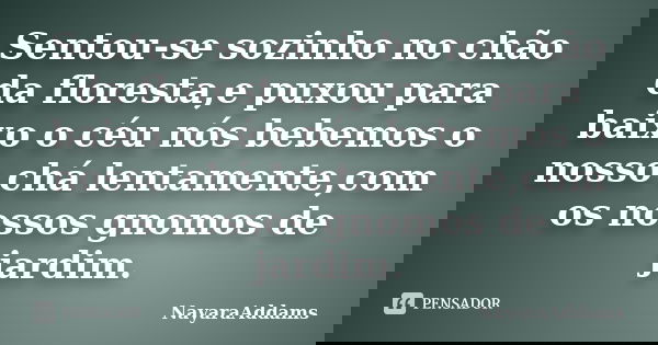 Sentou-se sozinho no chão da floresta,e puxou para baixo o céu nós bebemos o nosso chá lentamente,com os nossos gnomos de jardim.... Frase de NayaraAddams.