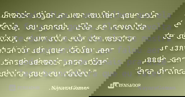 Jamais diga a uma mulher que ela é feia, ou gorda. Ela se revolta te deixa, e um dia ela te mostra o contrário do que falou aer pode ser tarde demais pra dizê &... Frase de NayaraGomes.
