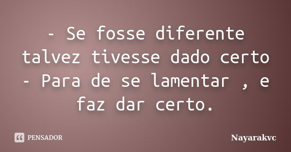 ‎- Se fosse diferente talvez tivesse dado certo - Para de se lamentar , e faz dar certo.... Frase de Nayarakvc.