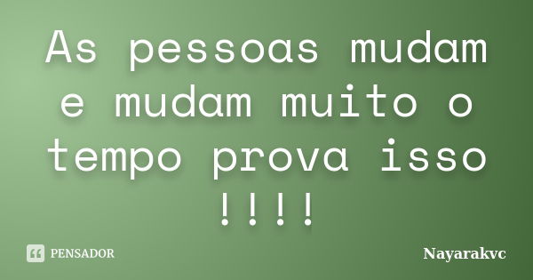 As pessoas mudam e mudam muito o tempo prova isso !!!!... Frase de Nayarakvc.