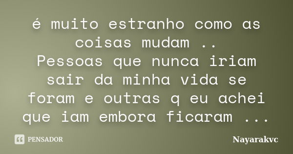 é muito estranho como as coisas mudam .. Pessoas que nunca iriam sair da minha vida se foram e outras q eu achei que iam embora ficaram ...... Frase de Nayarakvc.