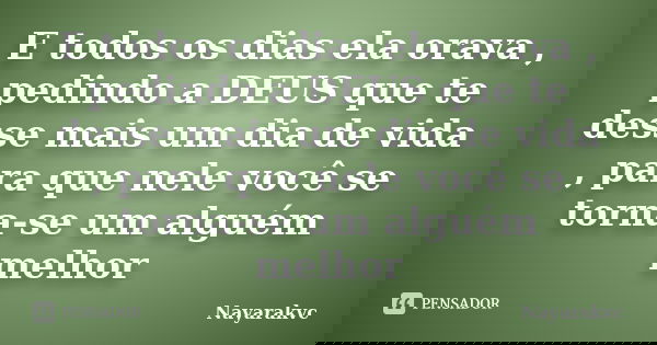 E todos os dias ela orava , pedindo a DEUS que te desse mais um dia de vida , para que nele você se torna-se um alguém melhor... Frase de Nayarakvc.