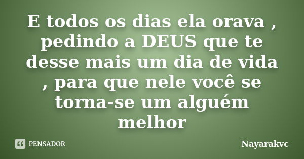 E todos os dias ela orava , pedindo a DEUS que te desse mais um dia de vida , para que nele você se torna-se um alguém melhor... Frase de Nayarakvc.