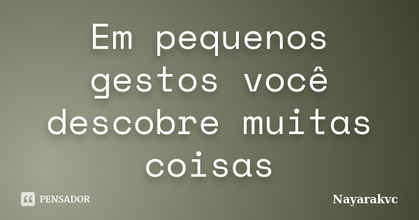 Em pequenos gestos você descobre muitas coisas... Frase de Nayarakvc.