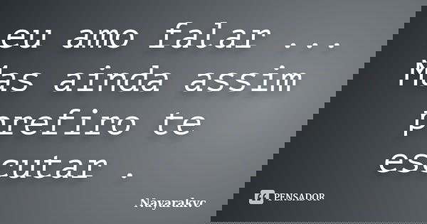 eu amo falar ... Mas ainda assim prefiro te escutar .... Frase de Nayarakvc.