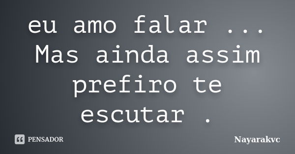 eu amo falar ... Mas ainda assim prefiro te escutar .... Frase de Nayarakvc.