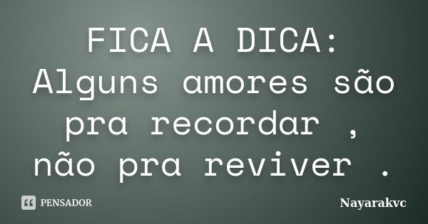 FICA A DICA: Alguns amores são pra recordar , não pra reviver .... Frase de Nayarakvc.