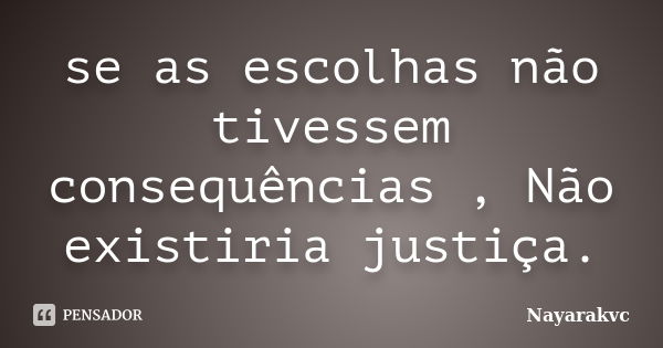 se as escolhas não tivessem consequências , Não existiria justiça.... Frase de Nayarakvc.