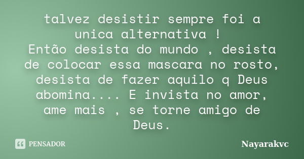 talvez desistir sempre foi a unica alternativa ! Então desista do mundo , desista de colocar essa mascara no rosto, desista de fazer aquilo q Deus abomina.... E... Frase de Nayarakvc.