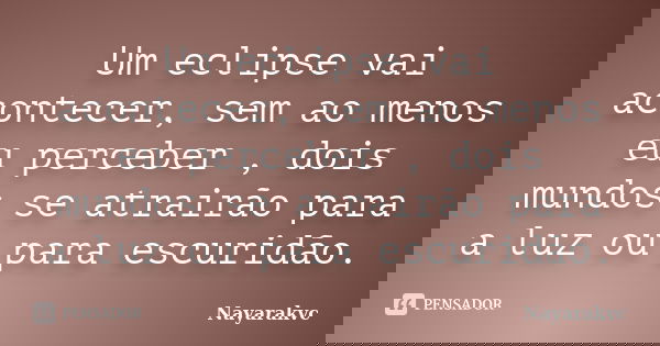 Um eclipse vai acontecer, sem ao menos eu perceber , dois mundos se atrairão para a luz ou para escuridão.... Frase de Nayarakvc.