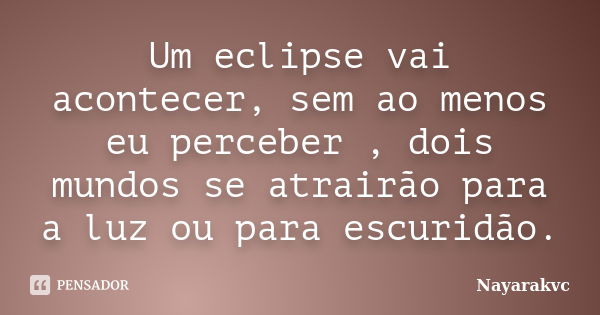 Um eclipse vai acontecer, sem ao menos eu perceber , dois mundos se atrairão para a luz ou para escuridão.... Frase de Nayarakvc.