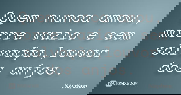 Quem nunca amou, morre vazio e sem salvação,louvor dos anjos.... Frase de Naydson.