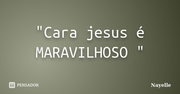 "Cara jesus é MARAVILHOSO "... Frase de Nayelle....