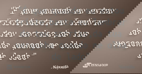 "É que quando eu estou triste,basta eu lembrar do teu sorriso,da tua vergonha quando me olha de lado"... Frase de Nayelle....