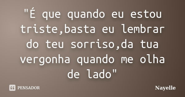 "É que quando eu estou triste,basta eu lembrar do teu sorriso,da tua vergonha quando me olha de lado"... Frase de Nayelle....