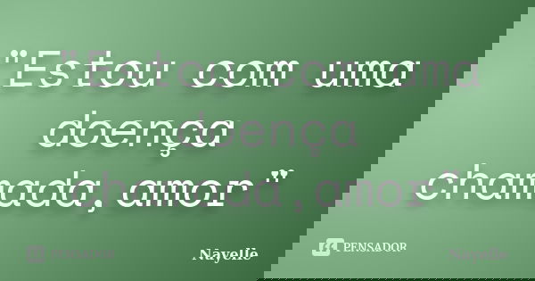 "Estou com uma doença chamada,amor"... Frase de Nayelle....