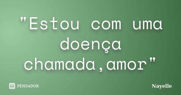 "Estou com uma doença chamada,amor"... Frase de Nayelle....