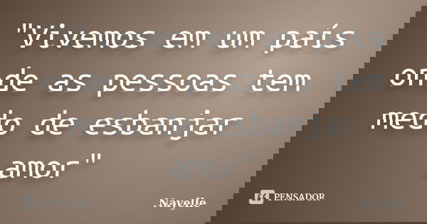 "Vivemos em um país onde as pessoas tem medo de esbanjar amor"... Frase de Nayelle....