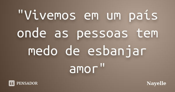 "Vivemos em um país onde as pessoas tem medo de esbanjar amor"... Frase de Nayelle....