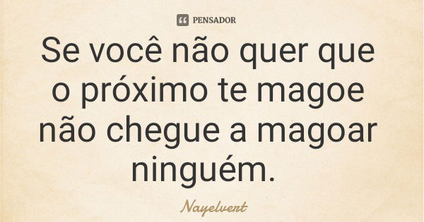 Se você não quer que o próximo te magoe não chegue a magoar ninguém.... Frase de Nayelvert.