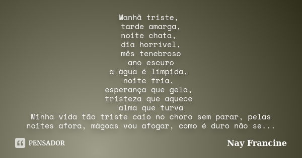 Manhã triste, tarde amarga, noite chata, dia horrível, mês tenebroso ano escuro a água é límpida, noite fria, esperança que gela, tristeza que aquece alma que t... Frase de Nay Francine.