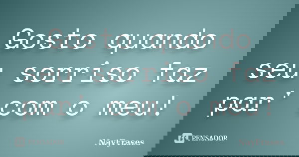 Gosto quando seu sorriso faz par' com o meu!... Frase de NayFrases.