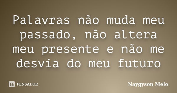 Palavras não muda meu passado, não altera meu presente e não me desvia do meu futuro... Frase de Naygyson Melo.