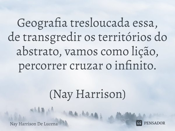 Geografia tresloucada essa,
de transgredir os territórios do
abstrato, vamos como lição,
percorrer cruzar o infinito. (Nay Harrison)... Frase de Nay Harrison de Lucena.