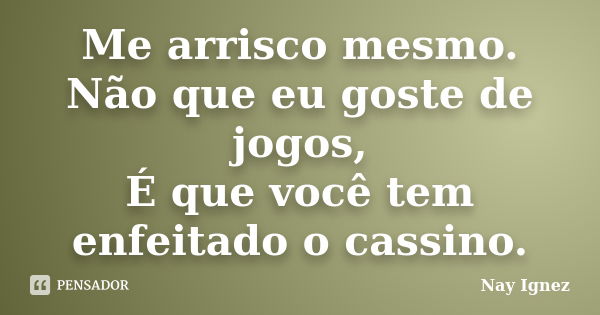 Me arrisco mesmo. Não que eu goste de jogos, É que você tem enfeitado o cassino.... Frase de Nay Ignez.