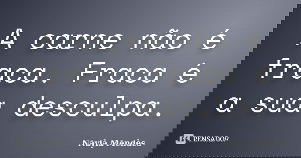 A carne não é fraca. Fraca é a sua desculpa.... Frase de Nayla Mendes.