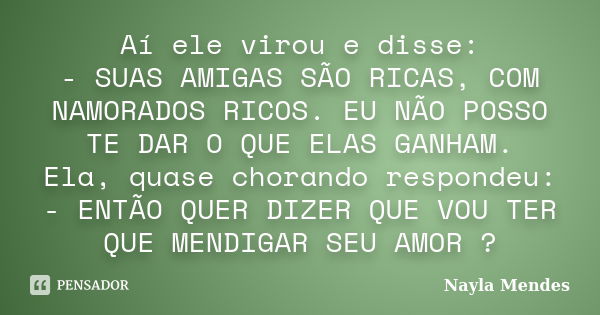 Aí ele virou e disse: - SUAS AMIGAS SÃO RICAS, COM NAMORADOS RICOS. EU NÃO POSSO TE DAR O QUE ELAS GANHAM. Ela, quase chorando respondeu: - ENTÃO QUER DIZER QUE... Frase de Nayla Mendes.