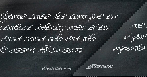 Alguma coisa fez com que eu me sentisse inferior, mas aí eu vi que essa coisa não era tão importante assim. Aí eu sorri.... Frase de Nayla Mendes.