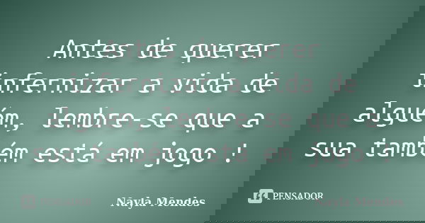 Antes de querer infernizar a vida de alguém, lembre-se que a sua também está em jogo !... Frase de Nayla Mendes.